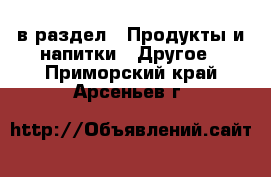  в раздел : Продукты и напитки » Другое . Приморский край,Арсеньев г.